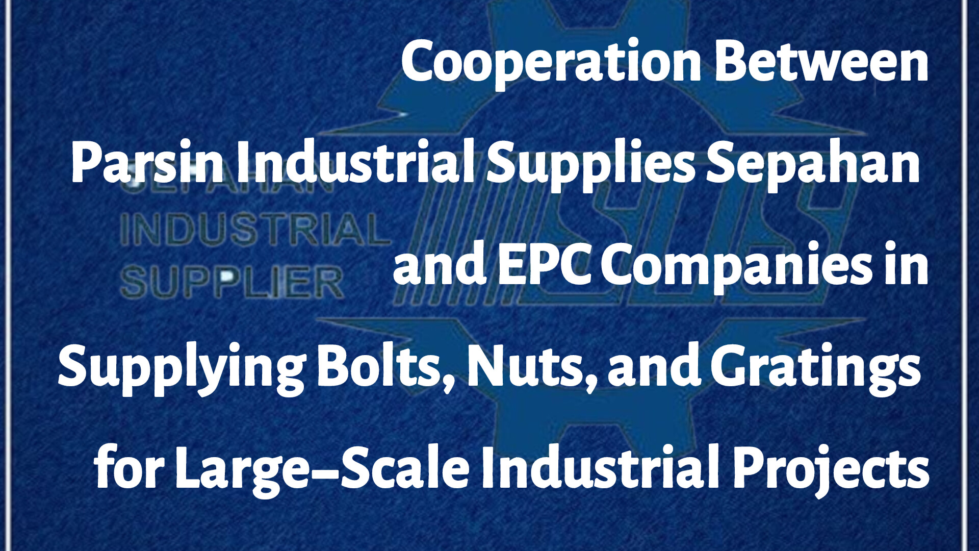 Cooperation Between Parsin Industrial Supplies Sepahan and EPC Companies in Supplying Bolts, Nuts, and Gratings for Large-Scale Industrial Projects