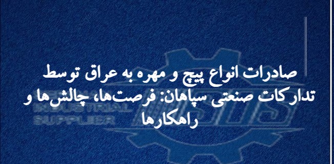 صادرات انواع پیچ و مهره به عراق توسط تدارکات صنعتی سپاهان: فرصت‌ها، چالش‌ها و راهکارها